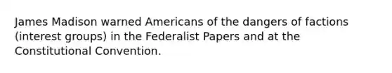 James Madison warned Americans of the dangers of factions (interest groups) in the Federalist Papers and at the Constitutional Convention.