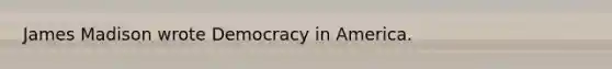 James Madison wrote Democracy in America.