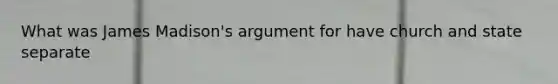 What was James Madison's argument for have church and state separate