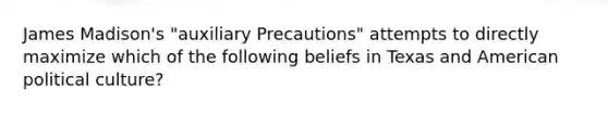 James Madison's "auxiliary Precautions" attempts to directly maximize which of the following beliefs in Texas and American political culture?