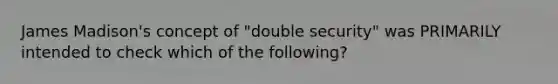 James Madison's concept of "double security" was PRIMARILY intended to check which of the following?