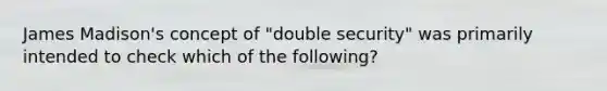 James Madison's concept of "double security" was primarily intended to check which of the following?