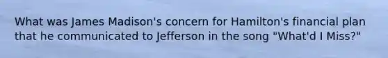 What was James Madison's concern for Hamilton's financial plan that he communicated to Jefferson in the song "What'd I Miss?"