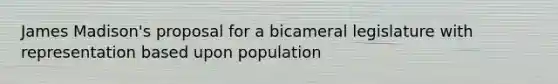 James Madison's proposal for a bicameral legislature with representation based upon population