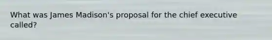 What was James Madison's proposal for the chief executive called?