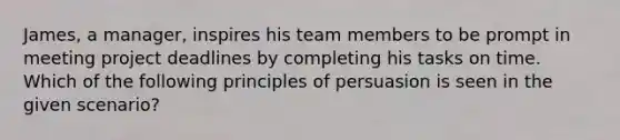 James, a manager, inspires his team members to be prompt in meeting project deadlines by completing his tasks on time. Which of the following principles of persuasion is seen in the given scenario?​