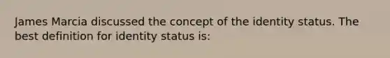 James Marcia discussed the concept of the identity status. The best definition for identity status is: