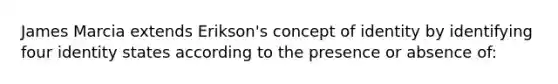 James Marcia extends Erikson's concept of identity by identifying four identity states according to the presence or absence of: