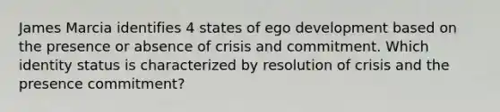 James Marcia identifies 4 states of ego development based on the presence or absence of crisis and commitment. Which identity status is characterized by resolution of crisis and the presence commitment?