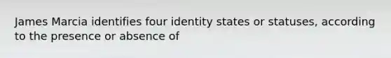 James Marcia identifies four identity states or statuses, according to the presence or absence of