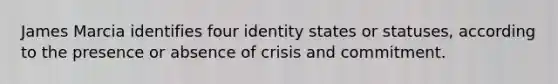 James Marcia identifies four identity states or statuses, according to the presence or absence of crisis and commitment.