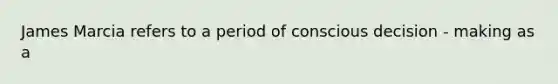 James Marcia refers to a period of conscious decision - making as a