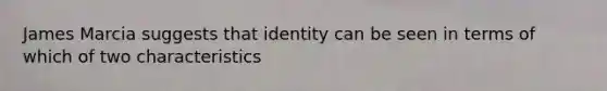 James Marcia suggests that identity can be seen in terms of which of two characteristics