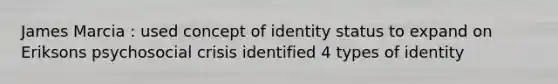 James Marcia : used concept of identity status to expand on Eriksons psychosocial crisis identified 4 types of identity