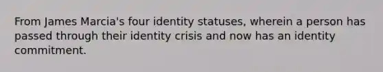 From James Marcia's four identity statuses, wherein a person has passed through their identity crisis and now has an identity commitment.