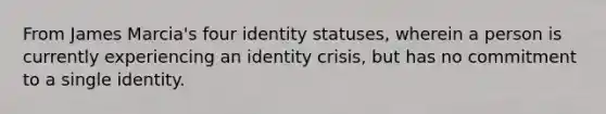 From James Marcia's four identity statuses, wherein a person is currently experiencing an identity crisis, but has no commitment to a single identity.