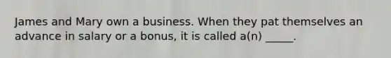 James and Mary own a business. When they pat themselves an advance in salary or a bonus, it is called a(n) _____.