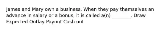 James and Mary own a business. When they pay themselves an advance in salary or a bonus, it is called a(n) ________. Draw Expected Outlay Payout Cash out