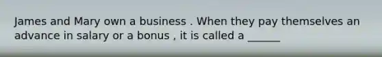 James and Mary own a business . When they pay themselves an advance in salary or a bonus , it is called a ______