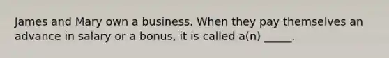 James and Mary own a business. When they pay themselves an advance in salary or a bonus, it is called a(n) _____.