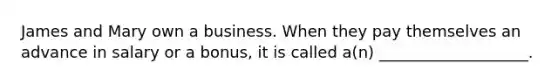 James and Mary own a business. When they pay themselves an advance in salary or a bonus, it is called a(n) ___________________.