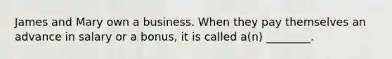 James and Mary own a business. When they pay themselves an advance in salary or a bonus, it is called a(n) ________.