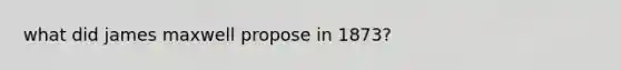 what did james maxwell propose in 1873?