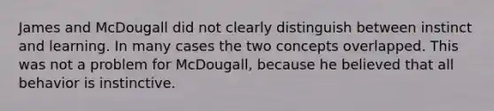 James and McDougall did not clearly distinguish between instinct and learning. In many cases the two concepts overlapped. This was not a problem for McDougall, because he believed that all behavior is instinctive.