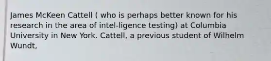 James McKeen Cattell ( who is perhaps better known for his research in the area of intel-ligence testing) at Columbia University in New York. Cattell, a previous student of Wilhelm Wundt,