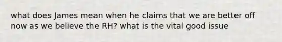 what does James mean when he claims that we are better off now as we believe the RH? what is the vital good issue