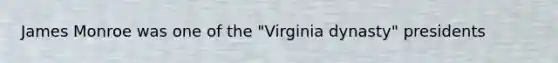 James Monroe was one of the "Virginia dynasty" presidents