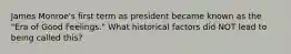 James Monroe's first term as president became known as the "Era of Good Feelings." What historical factors did NOT lead to being called this?