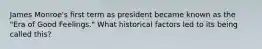 James Monroe's first term as president became known as the "Era of Good Feelings." What historical factors led to its being called this?