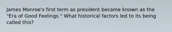 James Monroe's first term as president became known as the "Era of Good Feelings." What historical factors led to its being called this?