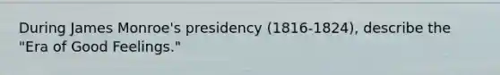 During James Monroe's presidency (1816-1824), describe the "Era of Good Feelings."