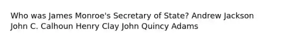 Who was James Monroe's Secretary of State? Andrew Jackson John C. Calhoun Henry Clay John Quincy Adams