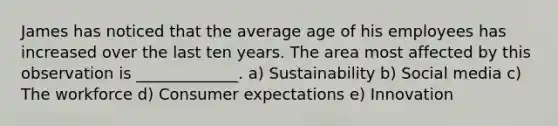 James has noticed that the average age of his employees has increased over the last ten years. The area most affected by this observation is​ _____________. a) Sustainability b) Social media c) The workforce d) Consumer expectations e) Innovation