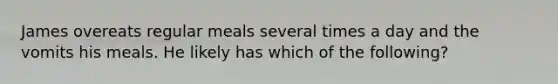 James overeats regular meals several times a day and the vomits his meals. He likely has which of the following?