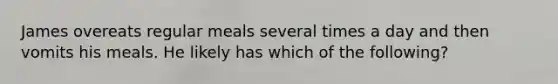 James overeats regular meals several times a day and then vomits his meals. He likely has which of the following?