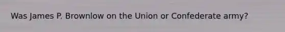 Was James P. Brownlow on the Union or Confederate army?