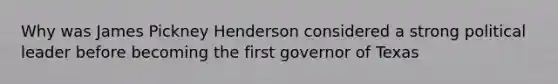 Why was James Pickney Henderson considered a strong political leader before becoming the first governor of Texas