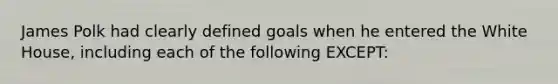 James Polk had clearly defined goals when he entered the White House, including each of the following EXCEPT: