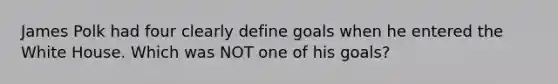 James Polk had four clearly define goals when he entered the White House. Which was NOT one of his goals?