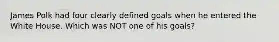 James Polk had four clearly defined goals when he entered the White House. Which was NOT one of his goals?