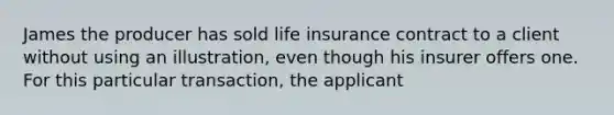 James the producer has sold life insurance contract to a client without using an illustration, even though his insurer offers one. For this particular transaction, the applicant