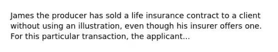 James the producer has sold a life insurance contract to a client without using an illustration, even though his insurer offers one. For this particular transaction, the applicant...