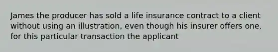 James the producer has sold a life insurance contract to a client without using an illustration, even though his insurer offers one. for this particular transaction the applicant