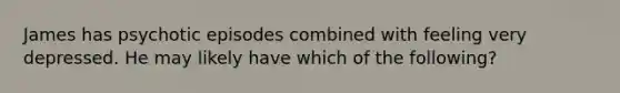 James has psychotic episodes combined with feeling very depressed. He may likely have which of the following?