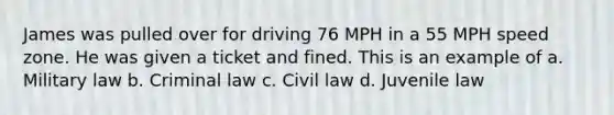 James was pulled over for driving 76 MPH in a 55 MPH speed zone. He was given a ticket and fined. This is an example of a. Military law b. Criminal law c. Civil law d. Juvenile law