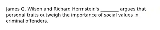 James Q. Wilson and Richard Herrnstein's ________ argues that personal traits outweigh the importance of social values in criminal offenders.